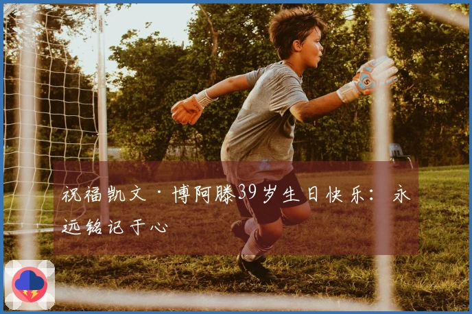 祝福凯文·博阿滕39岁生日快乐：永远铭记于心