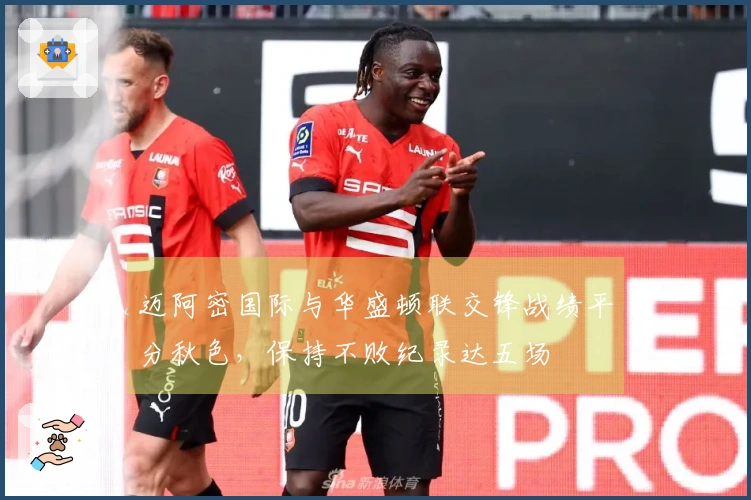 迈阿密国际与华盛顿联交锋战绩平分秋色，保持不败纪录达五场