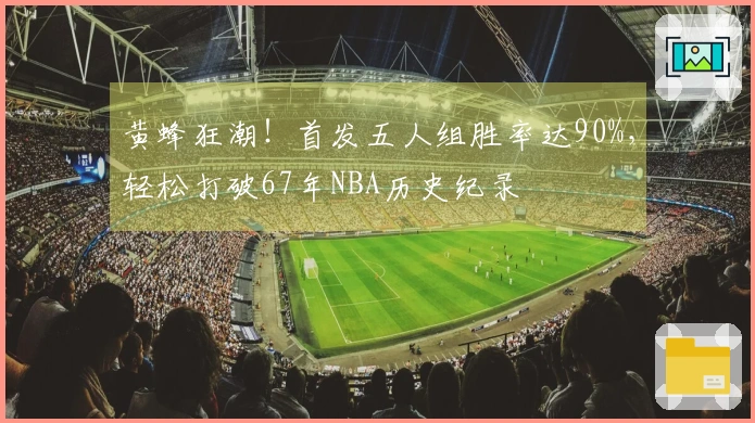 黄蜂狂潮！首发五人组胜率达90%，轻松打破67年NBA历史纪录