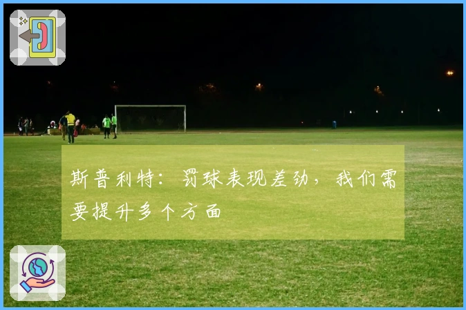 斯普利特：罚球表现差劲，我们需要提升多个方面