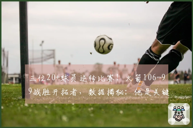 三位20+球员逆转比赛！火箭106-99战胜开拓者，数据揭秘：他是关键因素！