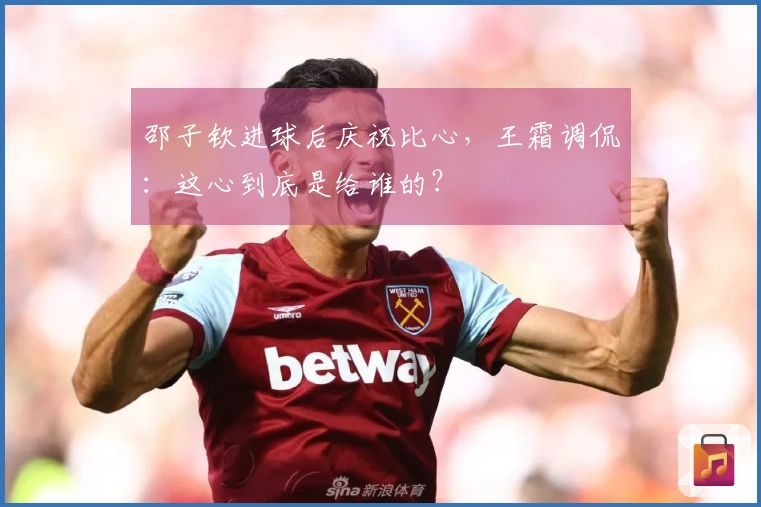 邵子钦进球后庆祝比心，王霜调侃：这心到底是给谁的？
