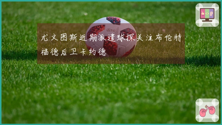 尤文图斯近期派遣球探关注布伦特福德后卫卡约德