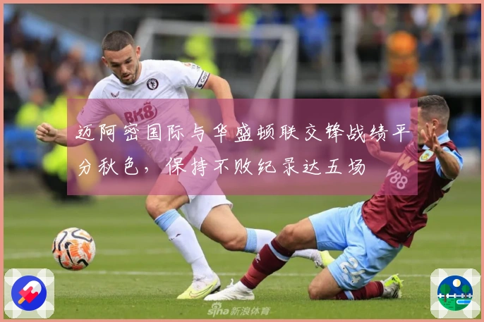 迈阿密国际与华盛顿联交锋战绩平分秋色，保持不败纪录达五场