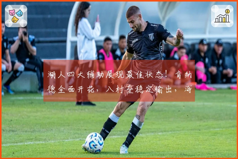 湖人四大辅助展现最佳状态！肯纳德全面开花，八村垒稳定输出，海斯强化内线防守