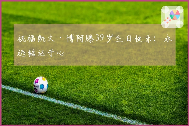 祝福凯文·博阿滕39岁生日快乐：永远铭记于心