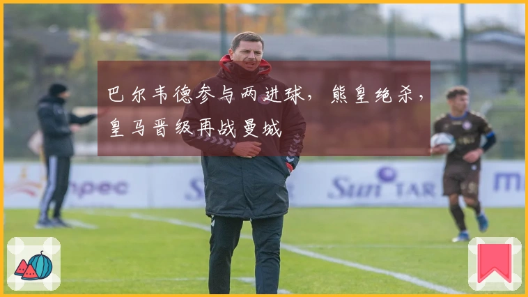 巴尔韦德参与两进球，熊皇绝杀，皇马晋级再战曼城