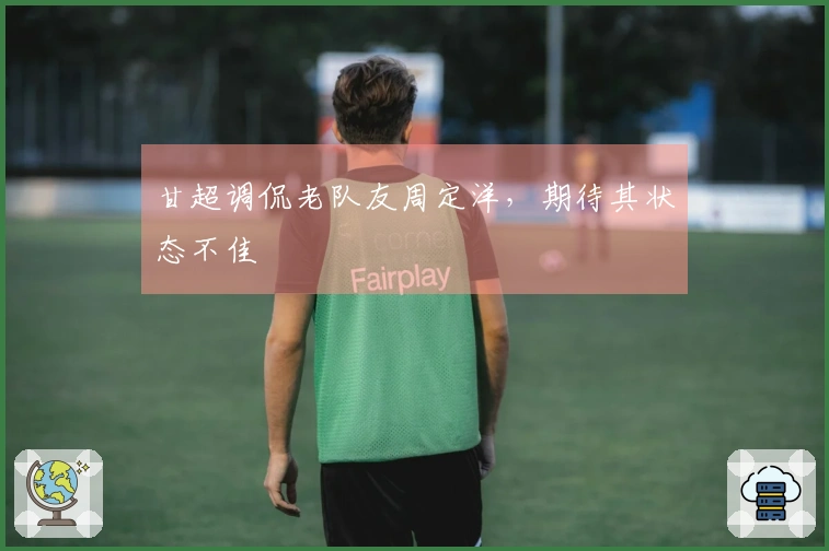 甘超调侃老队友周定洋，期待其状态不佳