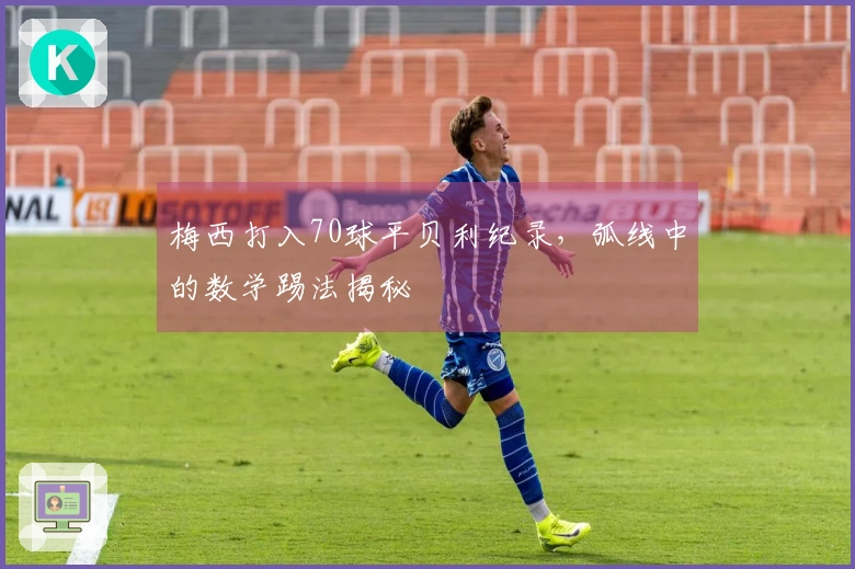 梅西打入70球平贝利纪录，弧线中的数学踢法揭秘
