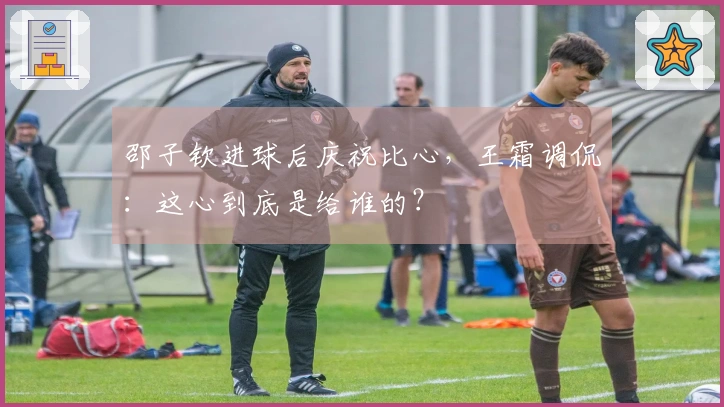 邵子钦进球后庆祝比心，王霜调侃：这心到底是给谁的？