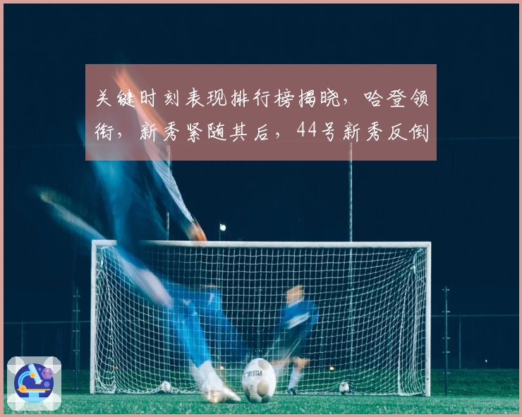 关键时刻表现排行榜揭晓，哈登领衔，新秀紧随其后，44号新秀反倒成最大亮点