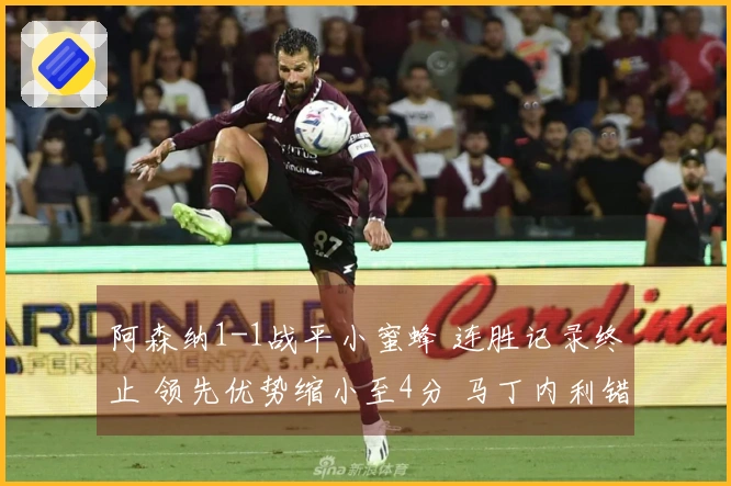 阿森纳1-1战平小蜜蜂 连胜记录终止 领先优势缩小至4分 马丁内利错失绝杀机会