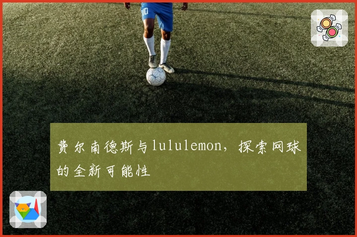 费尔南德斯与lululemon，探索网球的全新可能性
