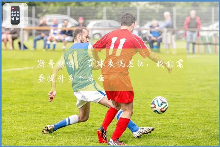 斯普利特：罚球表现差劲，我们需要提升多个方面