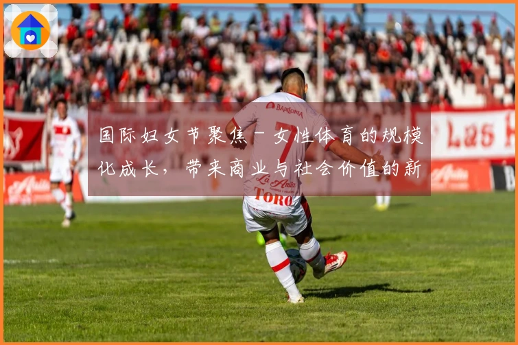 国际妇女节聚焦 - 女性体育的规模化成长，带来商业与社会价值的新高峰