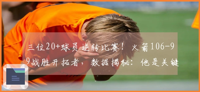 三位20+球员逆转比赛！火箭106-99战胜开拓者，数据揭秘：他是关键因素！