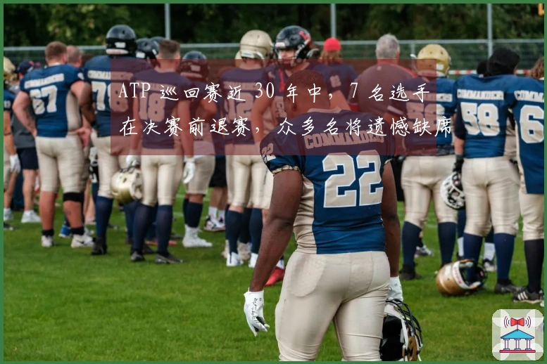 ATP 巡回赛近 30 年中，7 名选手在决赛前退赛，众多名将遗憾缺席