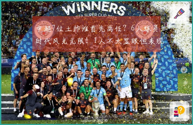中超7位土帅谁首先离任？6人球员时代风光无限！1人不太显眼但表现稳健