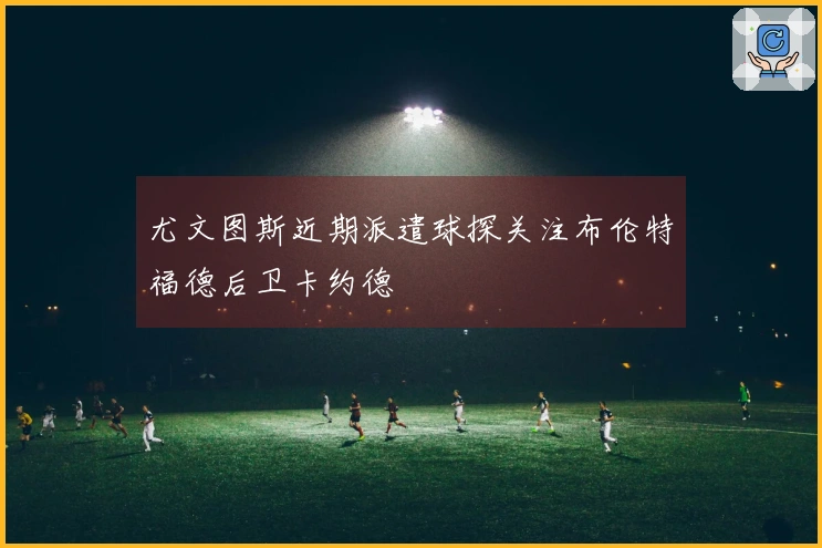 尤文图斯近期派遣球探关注布伦特福德后卫卡约德