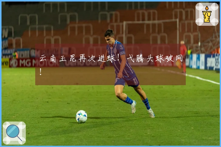 云南玉昆再次进球！弋腾头球破网！