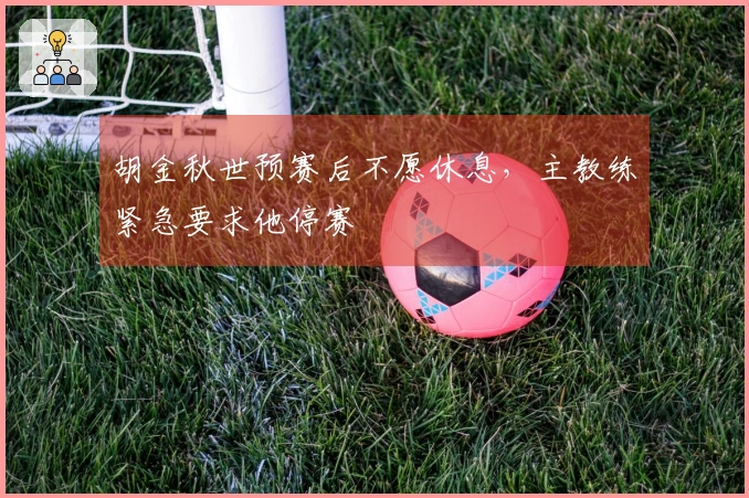 胡金秋世预赛后不愿休息，主教练紧急要求他停赛