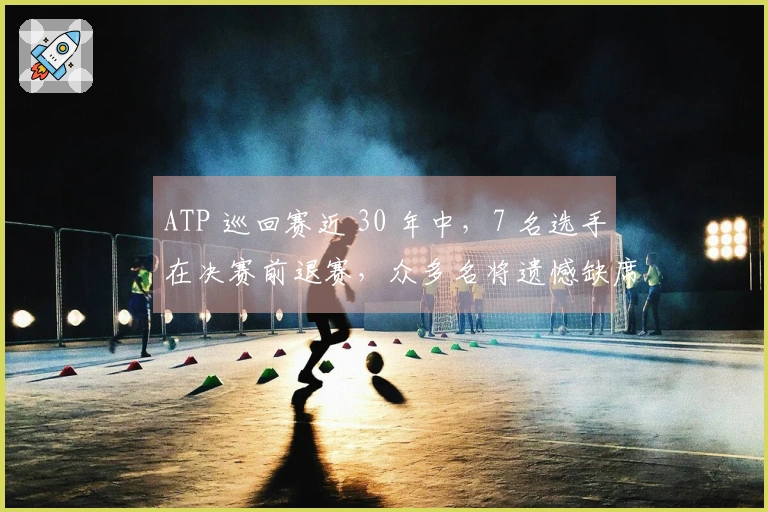 ATP 巡回赛近 30 年中，7 名选手在决赛前退赛，众多名将遗憾缺席