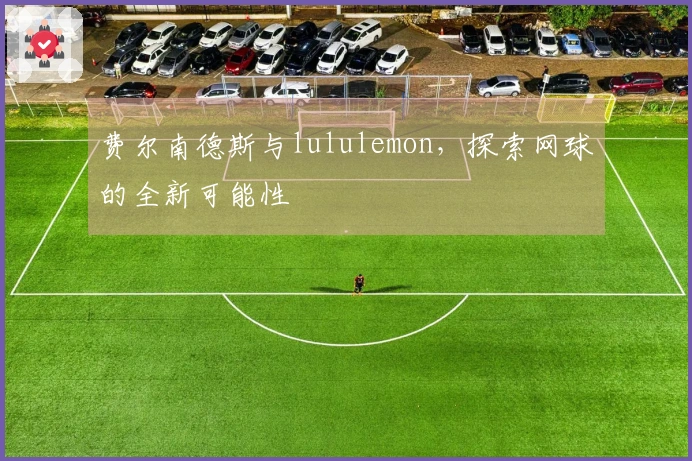 费尔南德斯与lululemon，探索网球的全新可能性