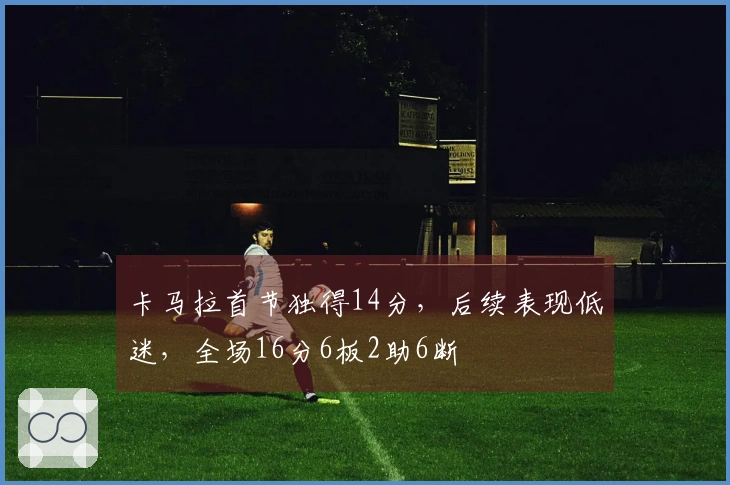 卡马拉首节独得14分，后续表现低迷，全场16分6板2助6断