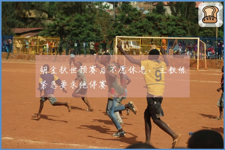 胡金秋世预赛后不愿休息，主教练紧急要求他停赛