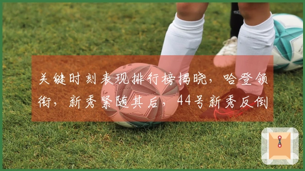 关键时刻表现排行榜揭晓，哈登领衔，新秀紧随其后，44号新秀反倒成最大亮点