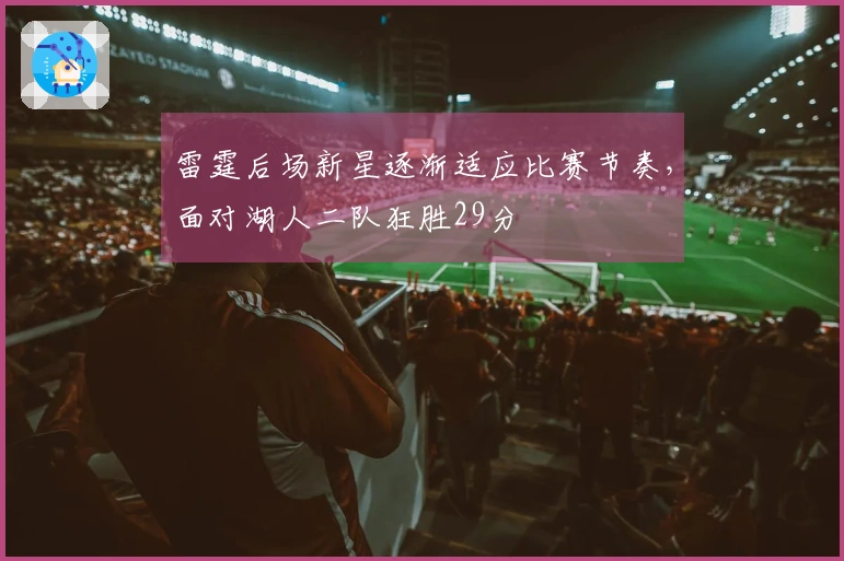 雷霆后场新星逐渐适应比赛节奏，面对湖人二队狂胜29分