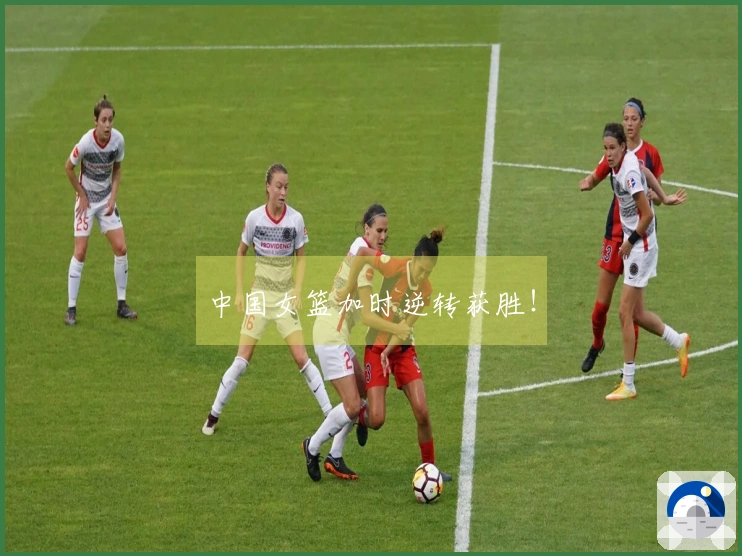 中国女篮加时逆转获胜！